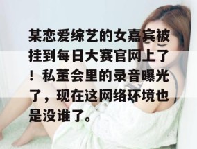 某恋爱综艺的女嘉宾被挂到每日大赛官网上了！私董会里的录音曝光了，现在这网络环境也是没谁了。