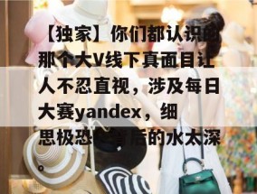 【独家】你们都认识的那个大V线下真面目让人不忍直视，涉及每日大赛yandex，细思极恐，背后的水太深。