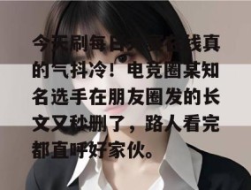 今天刷每日大赛在线真的气抖冷！电竞圈某知名选手在朋友圈发的长文又秒删了，路人看完都直呼好家伙。