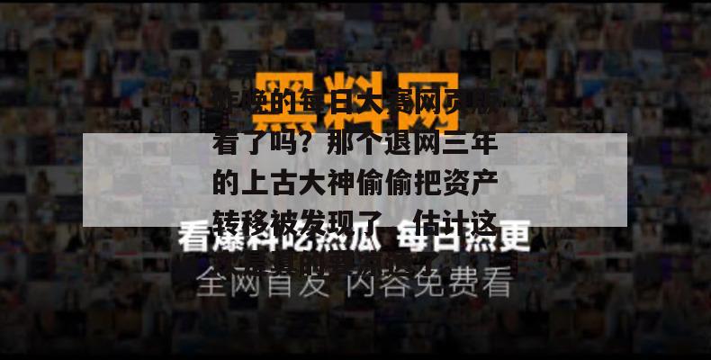 昨晚的每日大赛网页版看了吗？那个退网三年的上古大神偷偷把资产转移被发现了，估计这次是真的要凉透了。